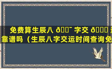 免费算生辰八 🐯 字交 🐕 运靠谱吗（生辰八字交运时间查询免费）